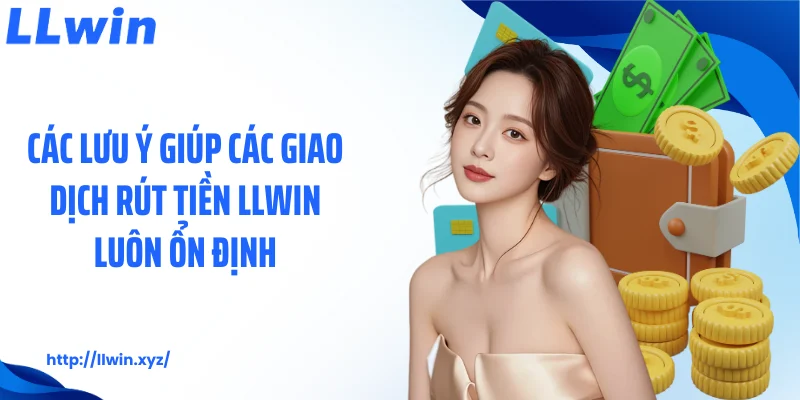 Các lưu ý giúp các giao dịch rút tiền LLWIN luôn ổn định