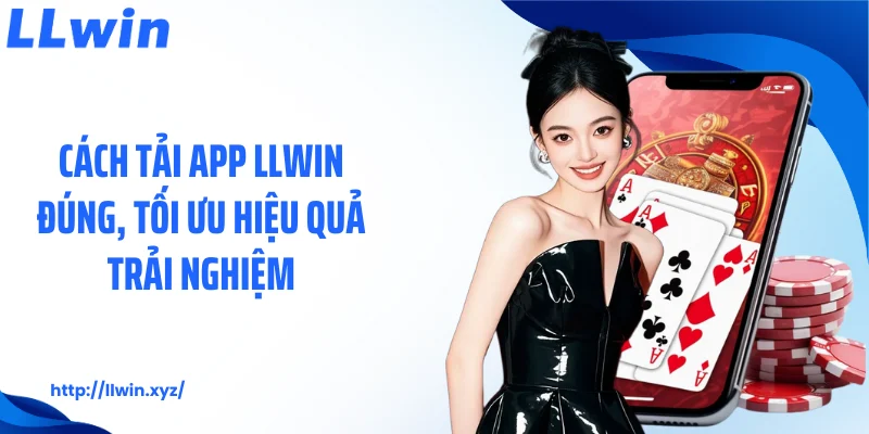 Cách tải app LLWIN đúng, tối ưu hiệu quả trải nghiệm