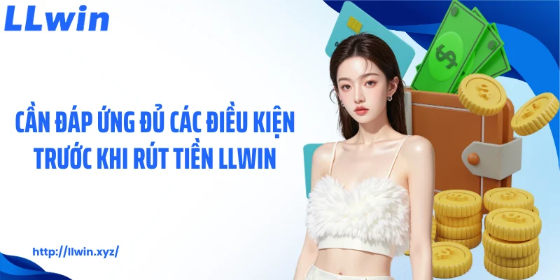 Cần đáp ứng đủ các điều kiện trước khi rút tiền LLWIN