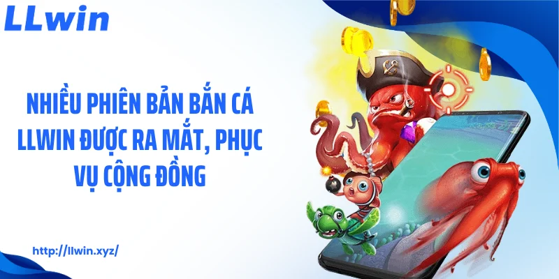 Nhiều phiên bản bắn cá LLWIN được ra mắt, phục vụ cộng đồng