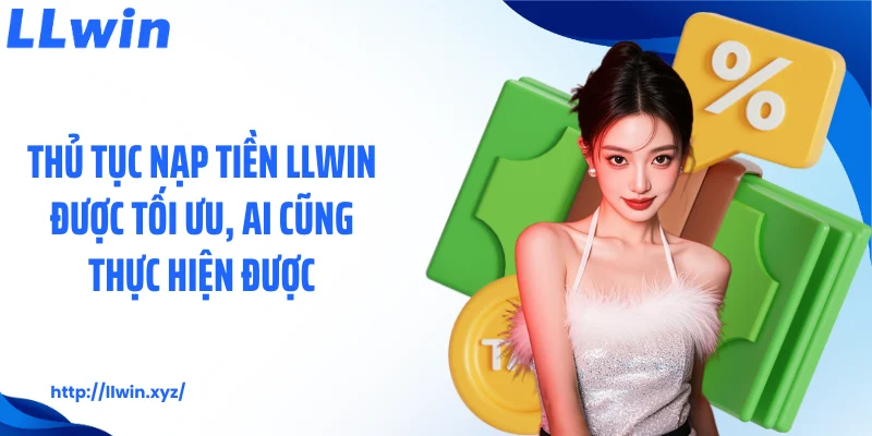 Thủ tục nạp tiền LLWIN được tối ưu, ai cũng thực hiện được